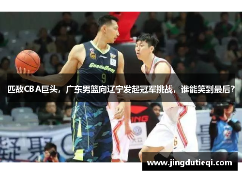 匹敌CBA巨头，广东男篮向辽宁发起冠军挑战，谁能笑到最后？