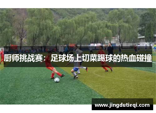 厨师挑战赛：足球场上切菜踢球的热血碰撞