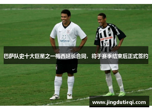 巴萨队史十大巨星之一梅西延长合同，将于赛季结束后正式签约