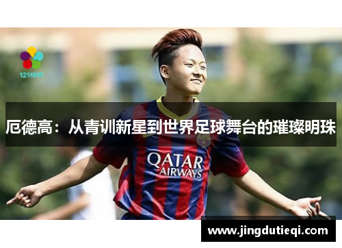 厄德高：从青训新星到世界足球舞台的璀璨明珠