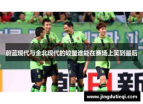 蔚蓝现代与全北现代的较量谁能在赛场上笑到最后
