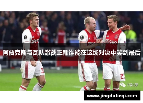 阿贾克斯与瓦队激战正酣谁能在这场对决中笑到最后