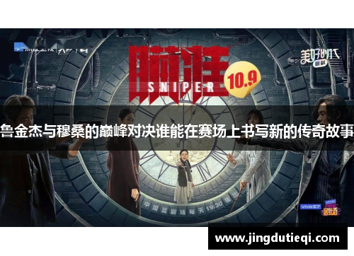 鲁金杰与穆桑的巅峰对决谁能在赛场上书写新的传奇故事