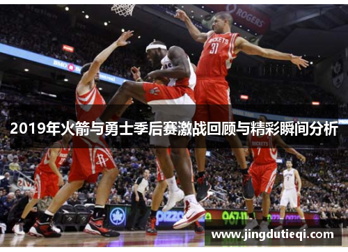 2019年火箭与勇士季后赛激战回顾与精彩瞬间分析