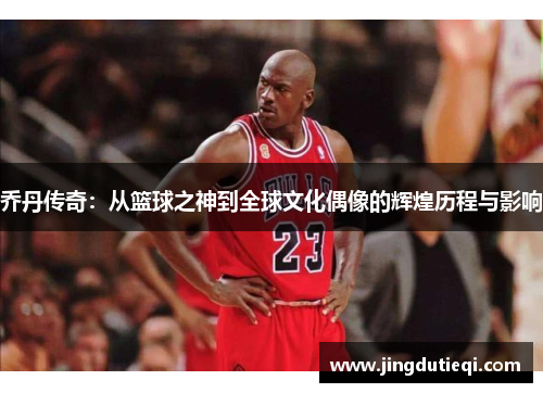 乔丹传奇：从篮球之神到全球文化偶像的辉煌历程与影响