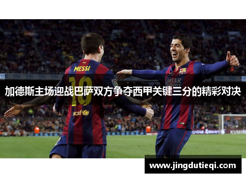 加德斯主场迎战巴萨双方争夺西甲关键三分的精彩对决