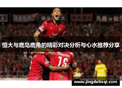 恒大与鹿岛鹿角的精彩对决分析与心水推荐分享