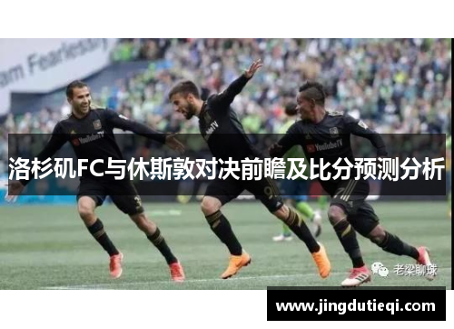 洛杉矶FC与休斯敦对决前瞻及比分预测分析